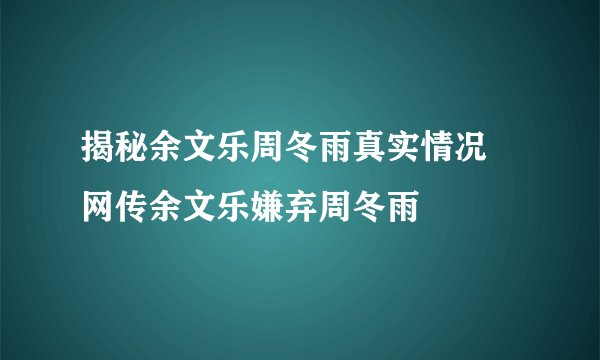 揭秘余文乐周冬雨真实情况 网传余文乐嫌弃周冬雨