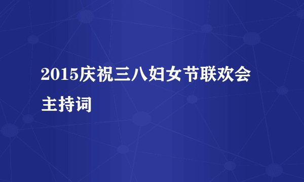 2015庆祝三八妇女节联欢会主持词