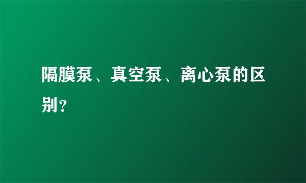 隔膜泵、真空泵、离心泵的区别?