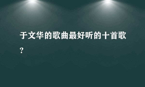 于文华的歌曲最好听的十首歌？