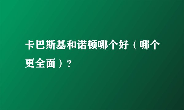 卡巴斯基和诺顿哪个好(哪个更全面)?