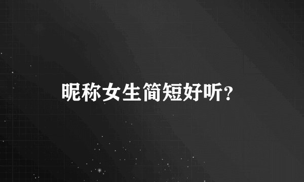 昵称女生简短好听？