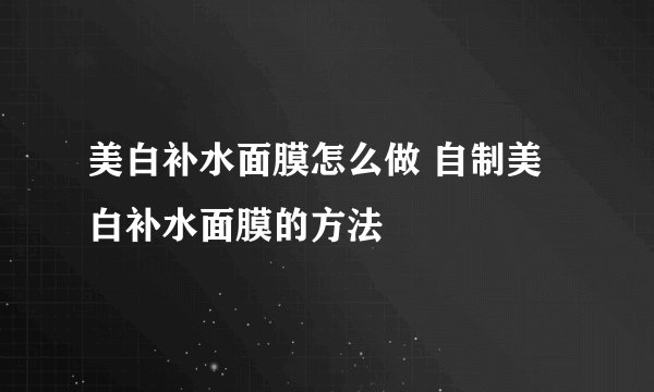 美白补水面膜怎么做 自制美白补水面膜的方法