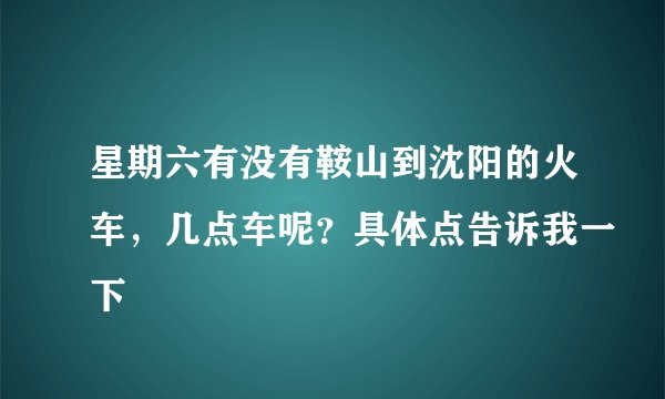 星期六有没有鞍山到沈阳的火车,几点车呢?具体点告诉我一下