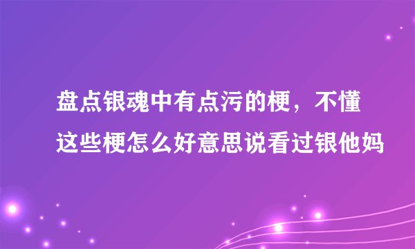 盘点银魂中有点污的梗，不懂这些梗怎么好意思说看过银他妈