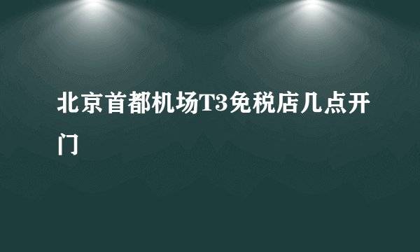 北京首都机场T3免税店几点开门