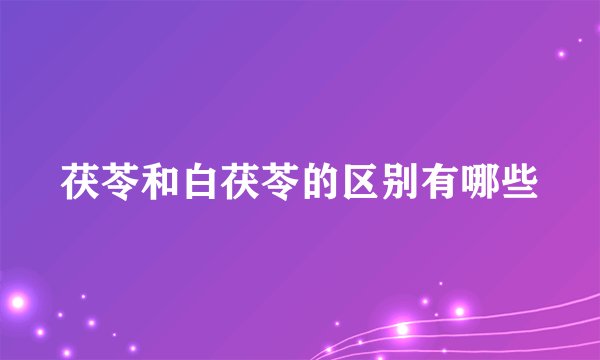 茯苓和白茯苓的区别有哪些