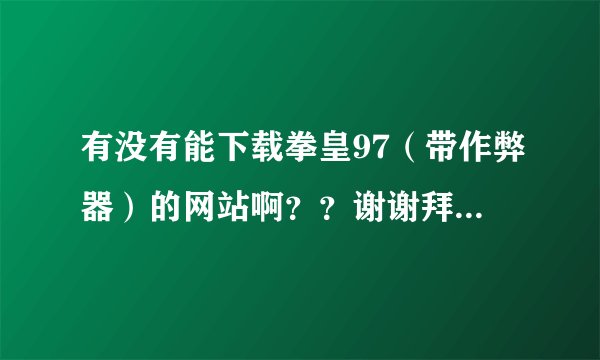 有没有能下载拳皇97(带作弊器)的网站啊??谢谢拜托了各位 谢谢
