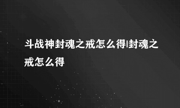 斗战神封魂之戒怎么得|封魂之戒怎么得