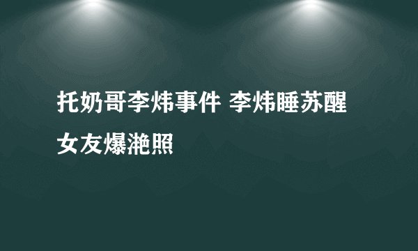 托奶哥李炜事件 李炜睡苏醒女友爆滟照