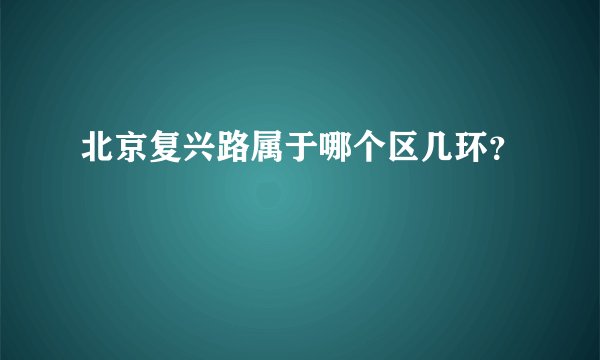 北京复兴路属于哪个区几环？