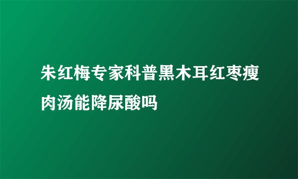 朱红梅专家科普黑木耳红枣瘦肉汤能降尿酸吗