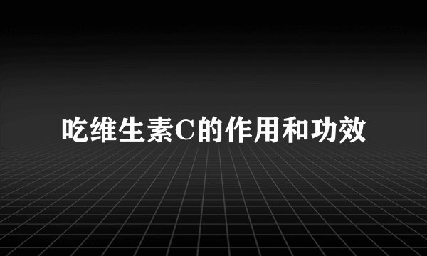 吃维生素C的作用和功效