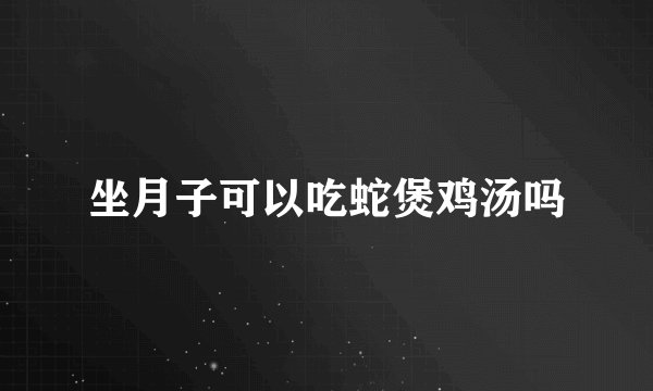坐月子可以吃蛇煲鸡汤吗