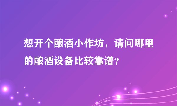 想开个酿酒小作坊，请问哪里的酿酒设备比较靠谱？