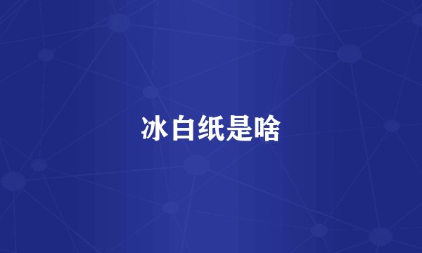 冰白纸是啥