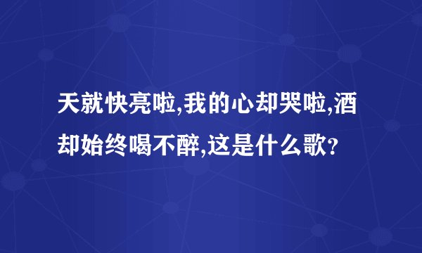 天就快亮啦,我的心却哭啦,酒却始终喝不醉,这是什么歌?