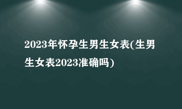 2023年怀孕生男生女表(生男生女表2023准确吗)