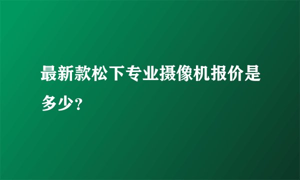 最新款松下专业摄像机报价是多少？