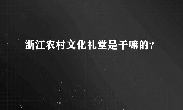 浙江农村文化礼堂是干嘛的？
