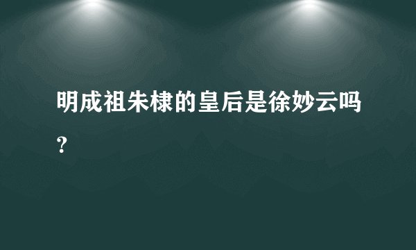 明成祖朱棣的皇后是徐妙云吗？