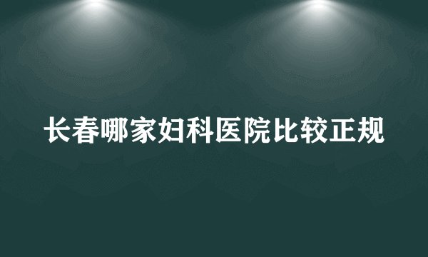 长春哪家妇科医院比较正规