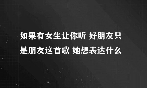 如果有女生让你听 好朋友只是朋友这首歌 她想表达什么