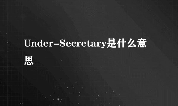Under-Secretary是什么意思