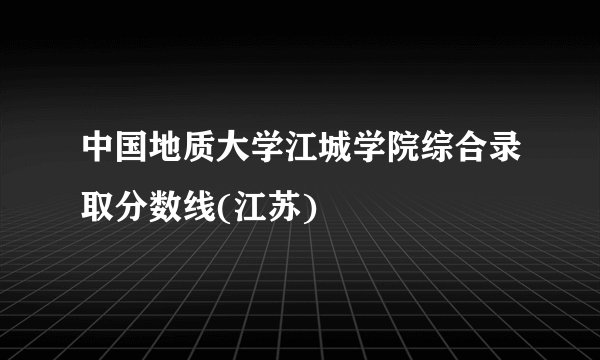 中国地质大学江城学院综合录取分数线(江苏)