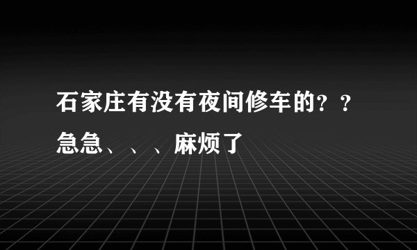 石家庄有没有夜间修车的？？急急、、、麻烦了