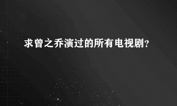 求曾之乔演过的所有电视剧？