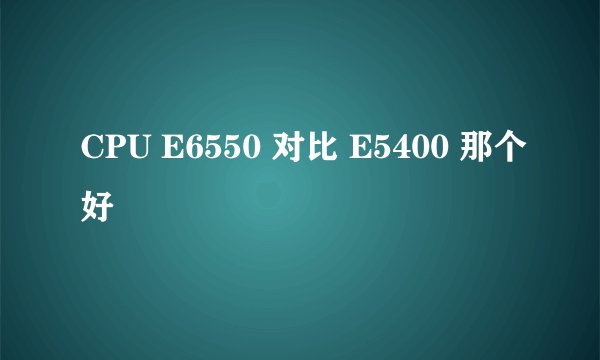 CPU E6550 对比 E5400 那个好