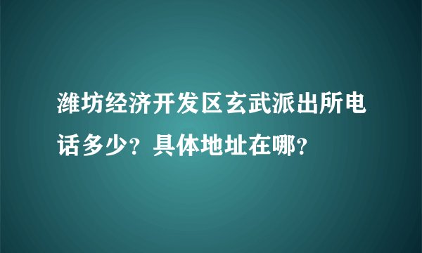 潍坊经济开发区玄武派出所电话多少？具体地址在哪？