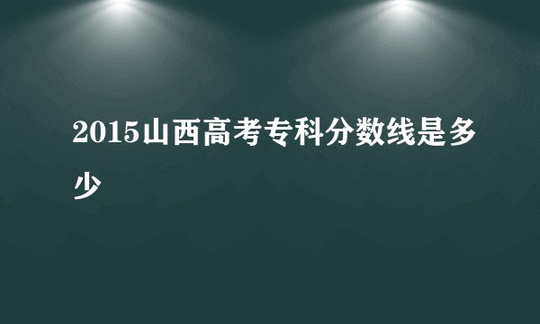 2015山西高考专科分数线是多少