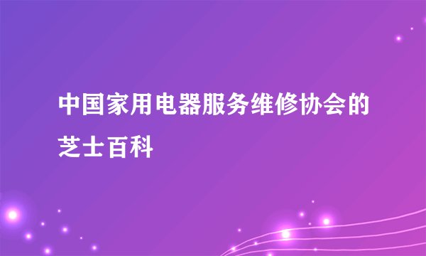 中国家用电器服务维修协会的芝士百科