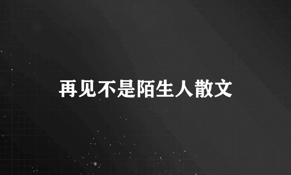 再见不是陌生人散文