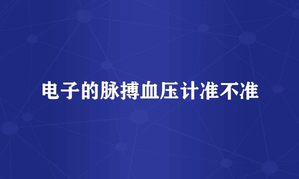 电子的脉搏血压计准不准
