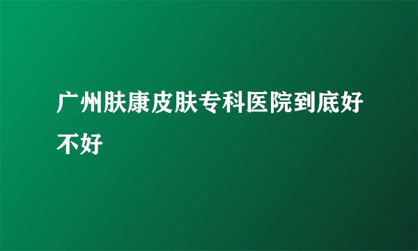 广州肤康皮肤专科医院到底好不好