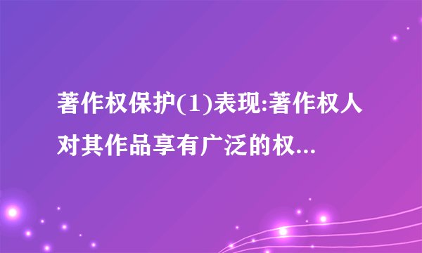 著作权保护(1)表现:著作权人对其作品享有广泛的权利。他人未经著作权人许可使用著作权人的作品,就可能构成侵权。(2)期限①著作权属于自然人的,保护期是作者有生之年加去世后50年。②著作权属于法人或者非法人组织的,发表权的保护期是作品创作完成后50年;著作财产权的保护期是作品发表后50年,但作品自创作完成后 50年内未发表的,法律不再保护。