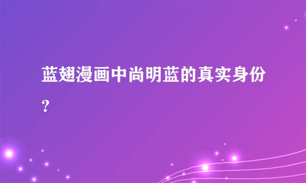 蓝翅漫画中尚明蓝的真实身份？