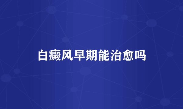 白癜风早期能治愈吗