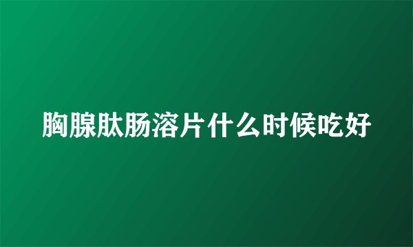 胸腺肽肠溶片什么时候吃好