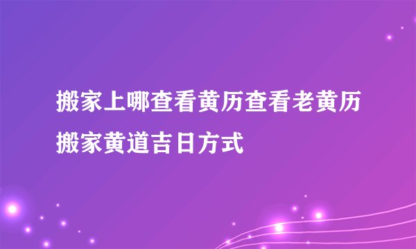 搬家上哪查看黄历查看老黄历搬家黄道吉日方式