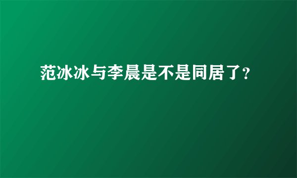 范冰冰与李晨是不是同居了？