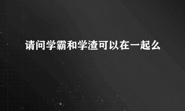 请问学霸和学渣可以在一起么