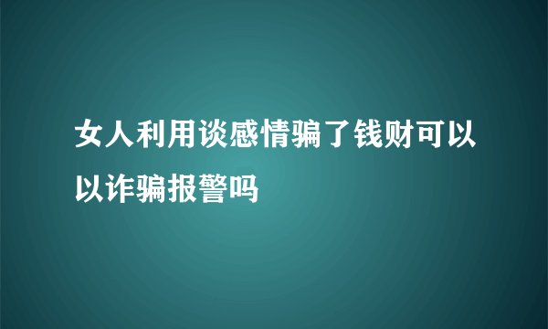 女人利用谈感情骗了钱财可以以诈骗报警吗