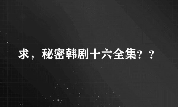 求，秘密韩剧十六全集？？