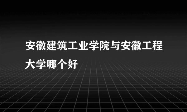 安徽建筑工业学院与安徽工程大学哪个好