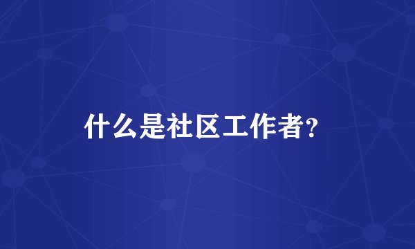 什么是社区工作者？