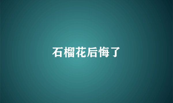 石榴花后悔了